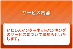 サービス内容　いわしんインターネットバンキングのサービスについてお知らせいたします。