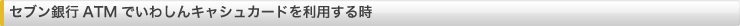 セブン銀行ATMでいわしんキャシュカードを利用する時