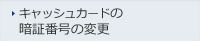 キャッシュカードの暗証番号の変更